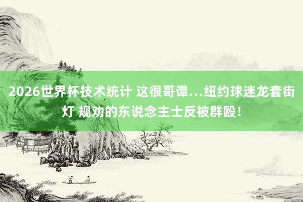 2026世界杯技术统计 这很哥谭…纽约球迷龙套街灯 规劝的东说念主士反被群殴!