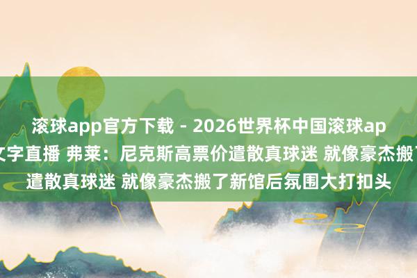 滚球app官方下载 - 2026世界杯中国滚球app官网，2026世界杯文字直播 弗莱：尼克斯高票价遣散真球迷 就像豪杰搬了新馆后氛围大打扣头