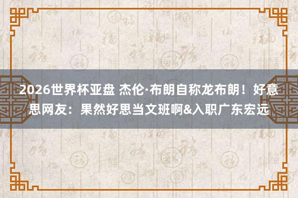2026世界杯亚盘 杰伦·布朗自称龙布朗！好意思网友：果然好思当文班啊&入职广东宏远