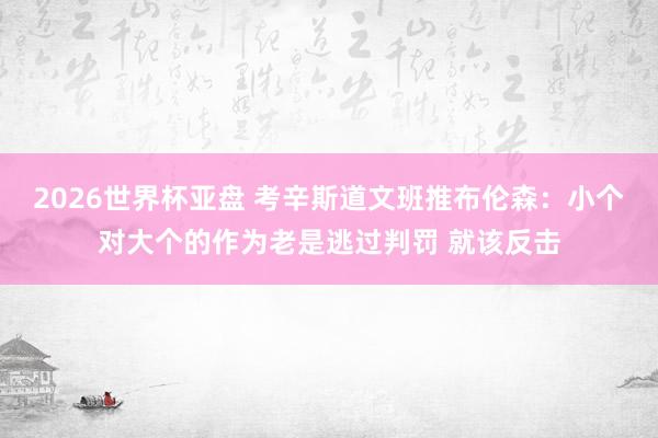 2026世界杯亚盘 考辛斯道文班推布伦森:小个对大个的作为老是逃过判罚 就该反击