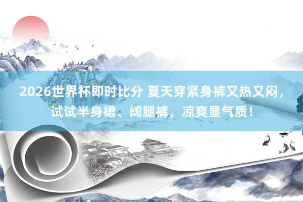 2026世界杯即时比分 夏天穿紧身裤又热又闷,试试半身裙、阔腿裤,凉爽显气质!