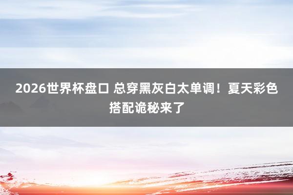 2026世界杯盘口 总穿黑灰白太单调!夏天彩色搭配诡秘来了
