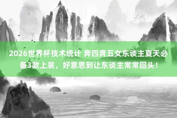 2026世界杯技术统计 奔四奔五女东谈主夏天必备3款上装，好意思到让东谈主常常回头！