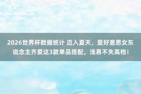 2026世界杯数据统计 迈入夏天,爱好意思女东说念主齐爱这3款单品搭配,浅易不失高档!