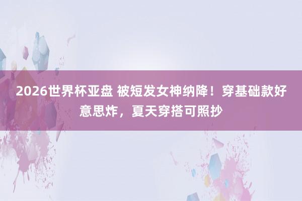 2026世界杯亚盘 被短发女神纳降!穿基础款好意思炸,夏天穿搭可照抄
