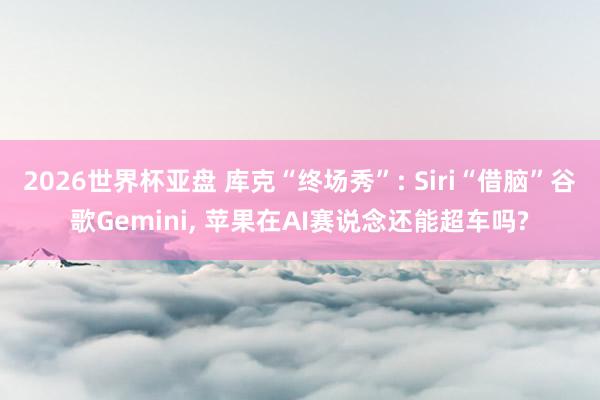 2026世界杯亚盘 库克“终场秀”: Siri“借脑”谷歌Gemini, 苹果在AI赛说念还能超车吗?