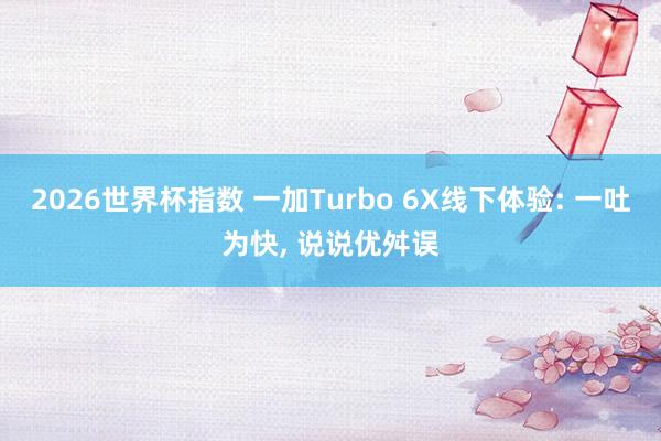 2026世界杯指数 一加Turbo 6X线下体验: 一吐为快, 说说优舛误
