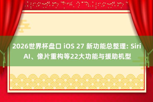 2026世界杯盘口 iOS 27 新功能总整理: Siri AI、像片重构等22大功能与援助机型