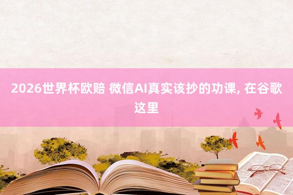 2026世界杯欧赔 微信AI真实该抄的功课, 在谷歌这里
