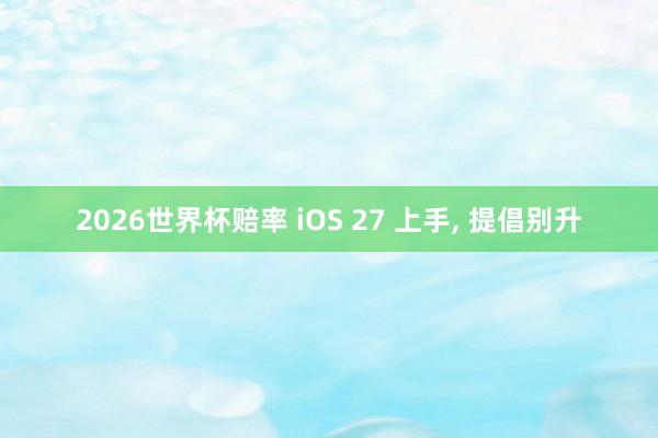 2026世界杯赔率 iOS 27 上手， 提倡别升