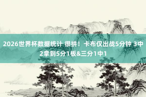 2026世界杯数据统计 很拼！卡布仅出战5分钟 3中2拿到5分1板&三分1中1