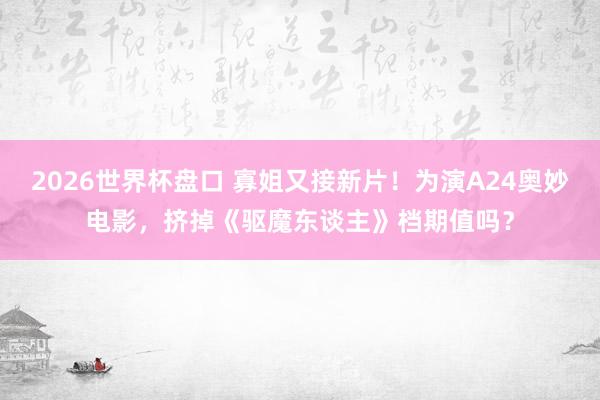 2026世界杯盘口 寡姐又接新片!为演A24奥妙电影,挤掉《驱魔东谈主》档期值吗?