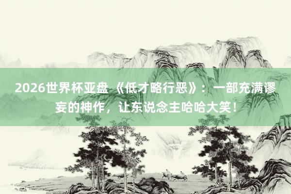 2026世界杯亚盘 《低才略行恶》:一部充满谬妄的神作,让东说念主哈哈大笑!