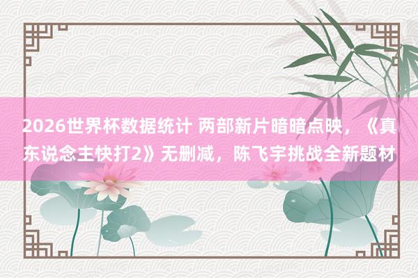 2026世界杯数据统计 两部新片暗暗点映,《真东说念主快打2》无删减,陈飞宇挑战全新题材