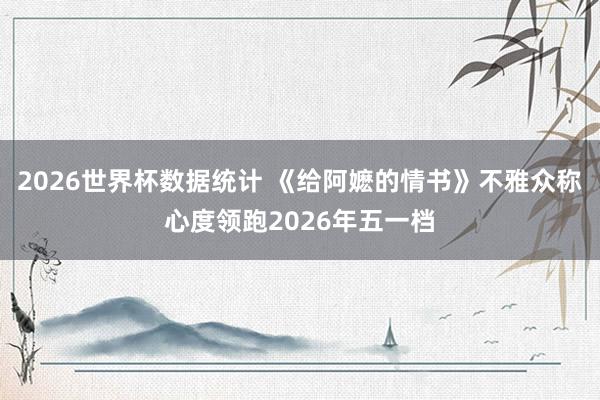 2026世界杯数据统计 《给阿嬷的情书》不雅众称心度领跑2026年五一档