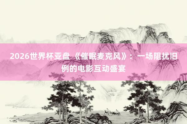 2026世界杯亚盘 《催眠麦克风》:一场阻扰旧例的电影互动盛宴