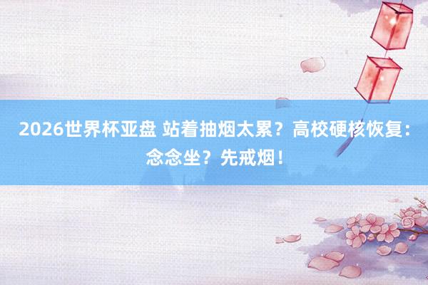 2026世界杯亚盘 站着抽烟太累？高校硬核恢复：念念坐？先戒烟！