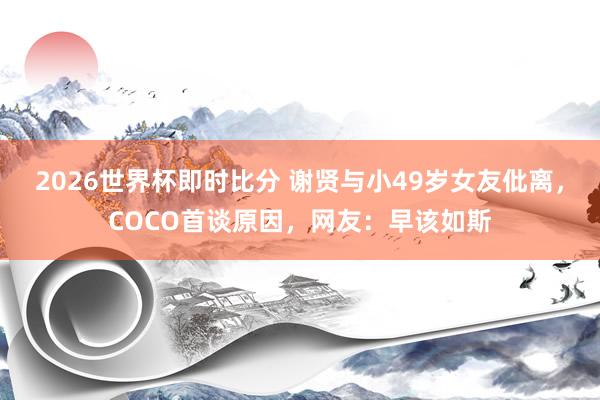2026世界杯即时比分 谢贤与小49岁女友仳离,COCO首谈原因,网友:早该如斯