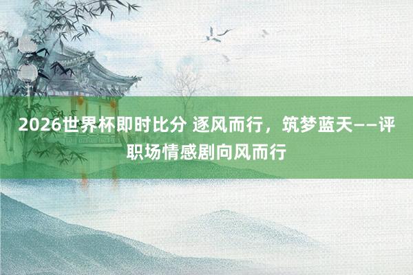 2026世界杯即时比分 逐风而行，筑梦蓝天——评职场情感剧向风而行
