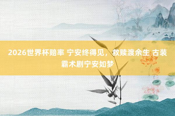 2026世界杯赔率 宁安终得见,救赎渡余生 古装霸术剧宁安如梦
