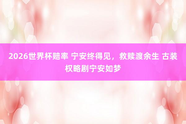 2026世界杯赔率 宁安终得见，救赎渡余生 古装权略剧宁安如梦