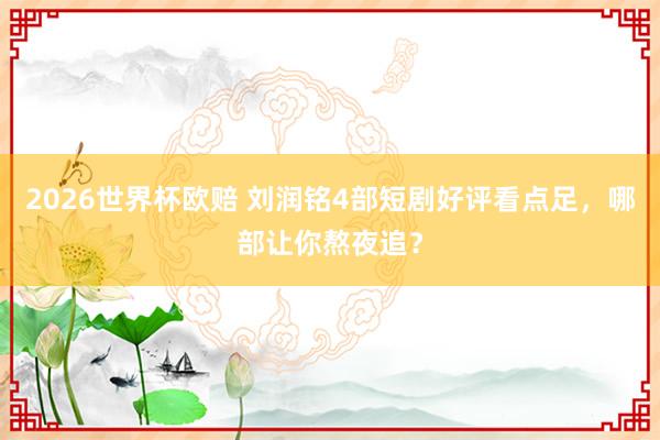 2026世界杯欧赔 刘润铭4部短剧好评看点足，哪部让你熬夜追？