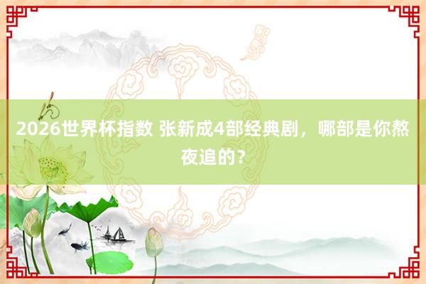 2026世界杯指数 张新成4部经典剧，哪部是你熬夜追的？