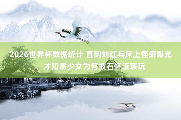 2026世界杯数据统计 直到刘红兵床上怪癖曝光,才知易少女为何被石怀玉亵玩
