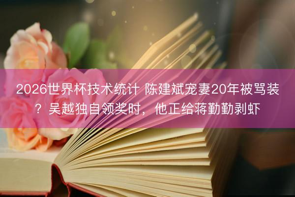 2026世界杯技术统计 陈建斌宠妻20年被骂装？吴越独自领奖时，他正给蒋勤勤剥虾