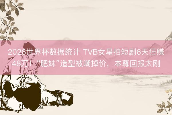 2026世界杯数据统计 TVB女星拍短剧6天狂赚48万!“肥妹”造型被嘲掉价,本尊回报太刚