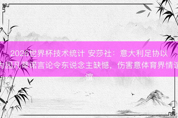 2026世界杯技术统计 安莎社:意大利足协以为因凡蒂诺言论令东说念主缺憾,伤害意体育界情谊
