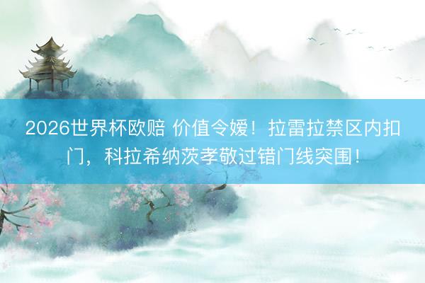 2026世界杯欧赔 价值令嫒！拉雷拉禁区内扣门，科拉希纳茨孝敬过错门线突围！