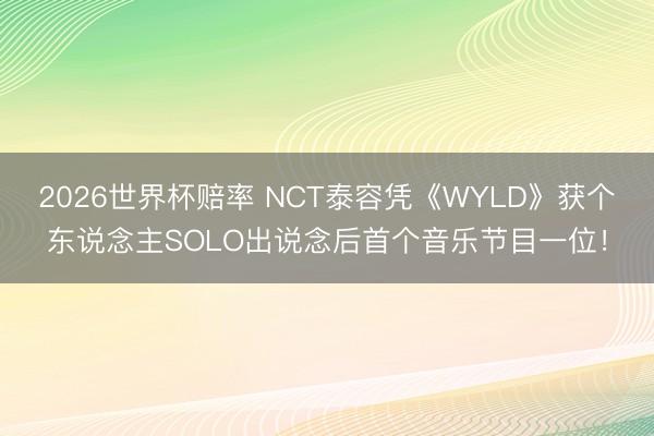 2026世界杯赔率 NCT泰容凭《WYLD》获个东说念主SOLO出说念后首个音乐节目一位!