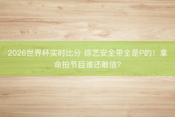 2026世界杯实时比分 综艺安全带全是P的!拿命拍节目谁还敢信?