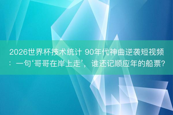 2026世界杯技术统计 90年代神曲逆袭短视频：一句‘哥哥在岸上走’，谁还记顺应年的船票？
