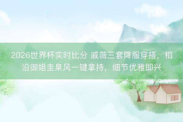 2026世界杯实时比分 戚薇三套降服穿搭，相沿御姐圭臬风一键拿持，细节优雅即兴