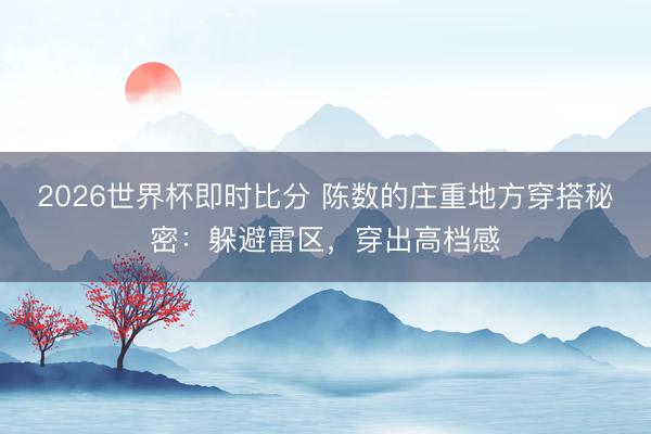 2026世界杯即时比分 陈数的庄重地方穿搭秘密:躲避雷区,穿出高档感