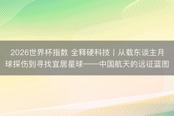 2026世界杯指数 全释硬科技丨从载东谈主月球探伤到寻找宜居星球——中国航天的远征蓝图