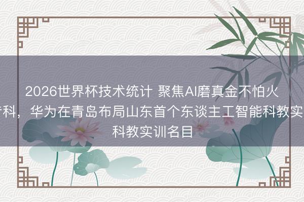 2026世界杯技术统计 聚焦AI磨真金不怕火师等专科,华为在青岛布局山东首个东谈主工智能科教实训名目