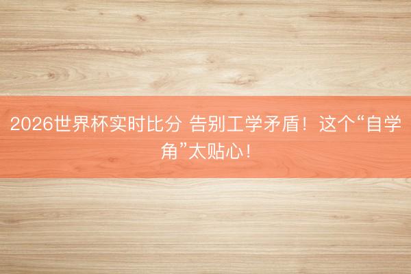 2026世界杯实时比分 告别工学矛盾!这个“自学角”太贴心!