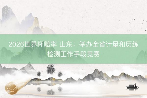 2026世界杯赔率 山东:举办全省计量和历练检测工作手段竞赛