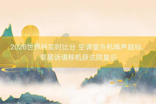 2026世界杯实时比分 空调室外机噪声超标, 邻居诉请移机获法院复旧