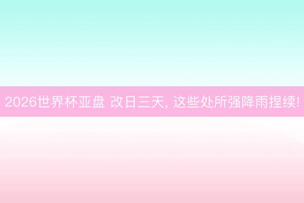 2026世界杯亚盘 改日三天, 这些处所强降雨捏续!