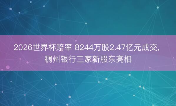 2026世界杯赔率 8244万股2.47亿元成交, 稠州银行三家新股东亮相