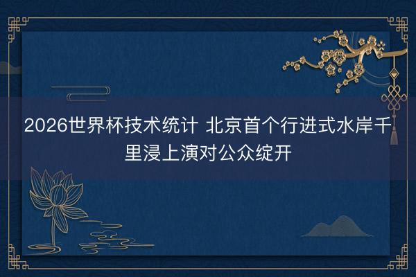 2026世界杯技术统计 北京首个行进式水岸千里浸上演对公众绽开