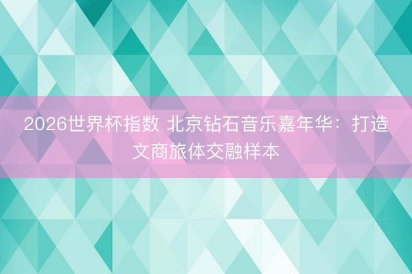 2026世界杯指数 北京钻石音乐嘉年华:打造文商旅体交融样本
