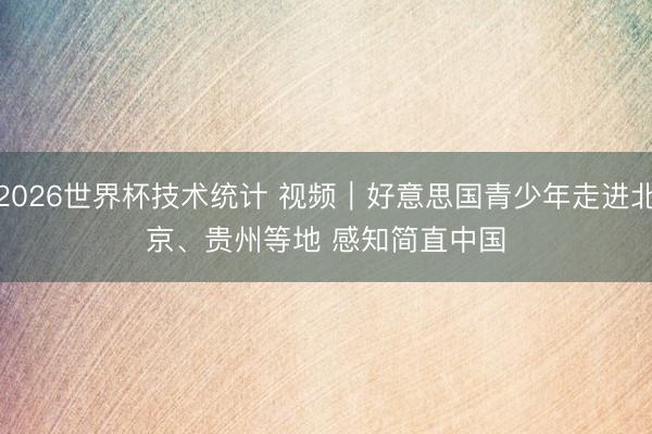 2026世界杯技术统计 视频|好意思国青少年走进北京、贵州等地 感知简直中国