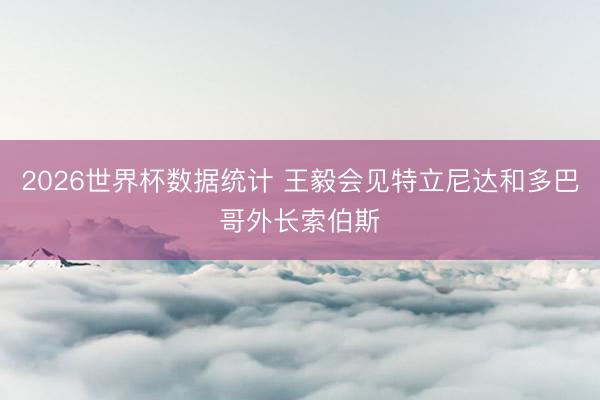 2026世界杯数据统计 王毅会见特立尼达和多巴哥外长索伯斯