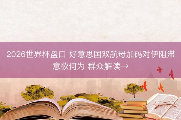 2026世界杯盘口 好意思国双航母加码对伊阻滞意欲何为 群众解读→