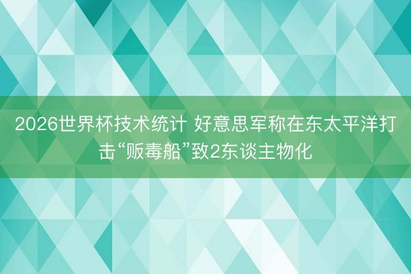 2026世界杯技术统计 好意思军称在东太平洋打击“贩毒船”致2东谈主物化